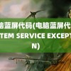 电脑蓝屏代码(电脑蓝屏代码SYSTEM SERVICE EXCEPTION)