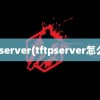 tftpserver(tftpserver怎么用)