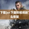 (uc下载)uc下载的视频删了怎么恢复