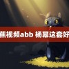 香蕉视频abb 杨幂这套好美