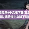 三国无双6中文版下载(三国无双7猛将传中文版下载)