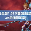 秦始皇朝1.05下载(秦始皇朝1.05的问题答案)