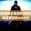 如何给电脑设置密码(如何给电脑设置密码win10)