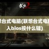 联想台式电脑(联想台式电脑进入bios按什么键)