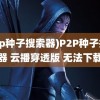 (p2p种子搜索器)P2P种子搜索器 云播穿透版 无法下载