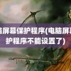 电脑屏幕保护程序(电脑屏幕保护程序不能设置了)