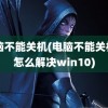 电脑不能关机(电脑不能关机了怎么解决win10)