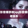 (qq影音播放器)qq影音播放器老版本