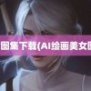 美女图集下载(AI绘画美女图集)