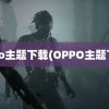 oppo主题下载(OPPO主题下载)