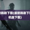 最新韩剧下载(最新韩剧下载手机版下载)