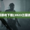 三国游戏下载(2023三国游戏)