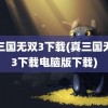 真三国无双3下载(真三国无双3下载电脑版下载)