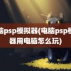 电脑psp模拟器(电脑psp模拟器用电脑怎么玩)