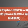 如何把iphone照片导入电脑(如何把iphone照片导入电脑后自动删除)