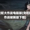 贪吃蛇大作战电脑版(贪吃蛇大作战破解版下载)