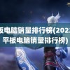 平板电脑销量排行榜(2022年平板电脑销量排行榜)