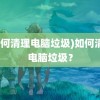 (如何清理电脑垃圾)如何清理电脑垃圾？