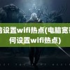 电脑设置wifi热点(电脑宽带如何设置wifi热点)