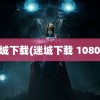 迷城下载(迷城下载 1080p)