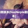 ie最新版本(hunterpie最新版本)