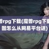 魔兽rpg下载(魔兽rpg下载的图怎么从网易平台进)