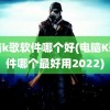 电脑k歌软件哪个好(电脑K歌软件哪个最好用2022)