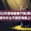 网易公开课电脑客户端(网易公开课为什么不能在电脑上看)