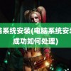 电脑系统安装(电脑系统安装不成功如何处理)