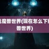 下载魔兽世界(现在怎么下载魔兽世界)