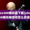 xbox360模拟器下载(xbox360模拟器游戏怎么安装)