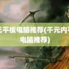 千元平板电脑推荐(千元内平板电脑推荐)