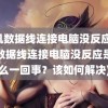 手机数据线连接电脑没反应(手机数据线连接电脑没反应是怎么一回事？该如何解决)