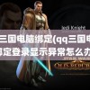 qq三国电脑绑定(qq三国电脑绑定登录显示异常怎么办)