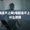 (电脑连不上网)电脑连不上网是什么原因