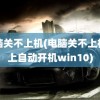 电脑关不上机(电脑关不上机关上自动开机win10)