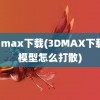 3d max下载(3DMAX下载的模型怎么打散)