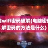 电脑wifi密码破解(电脑密码破解密码的方法是什么)