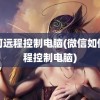 如何远程控制电脑(微信如何远程控制电脑)