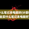 买什么笔记本电脑好(计算机专业买什么笔记本电脑好)