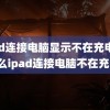 ipad连接电脑显示不在充电(为什么ipad连接电脑不在充电)