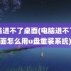 电脑进不了桌面(电脑进不了桌面怎么用u盘重装系统)