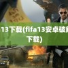 fifa13下载(fifa13安卓破解版下载)