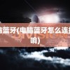 电脑蓝牙(电脑蓝牙怎么连接音响)