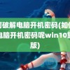 如何破解电脑开机密码(如何破解电脑开机密码呢win10旗舰版)