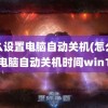 怎么设置电脑自动关机(怎么设置电脑自动关机时间win10)