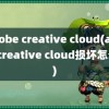 adobe creative cloud(adobe creative cloud损坏怎么办)