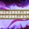 (电脑出现蓝屏是怎么回事)电脑开机就蓝屏怎么解决方法