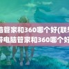 电脑管家和360哪个好(联想自带电脑管家和360哪个好)