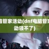 电脑管家活动(dnf电脑管家活动领不了)